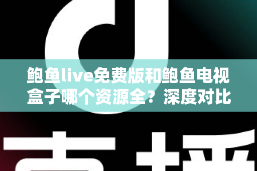 鲍鱼live免费版和鲍鱼电视盒子哪个资源全？深度对比帮你选出最佳观影方案