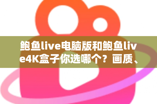 鲍鱼live电脑版和鲍鱼live4K盒子你选哪个?画质、体验与性价比全面对比,帮你找到最适合的观影方案 鲍鱼live电脑版和鲍鱼live4K盒子你选哪个?画质、体验与性价比全面对比,帮你找到最适合的观影方案
