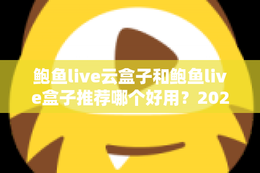 鲍鱼live云盒子和鲍鱼live盒子推荐哪个好用？2025最新选购指南与深度对比分析