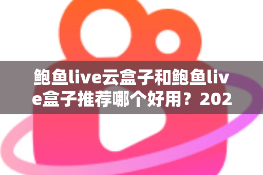 鲍鱼live云盒子和鲍鱼live盒子推荐哪个好用？2025最新选购指南与深度对比分析
