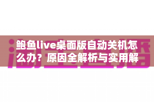 鲍鱼live桌面版自动关机怎么办？原因全解析与实用解决攻略一站式指南