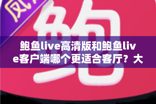 鲍鱼live高清版和鲍鱼live客户端哪个更适合客厅？大屏观影完整选购指南