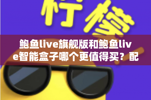 鲍鱼live旗舰版和鲍鱼live智能盒子哪个更值得买?配置、价格与适用人群全面对比 鲍鱼live旗舰版和鲍鱼live智能盒子哪个更值得买?配置、价格与适用人群全面对比