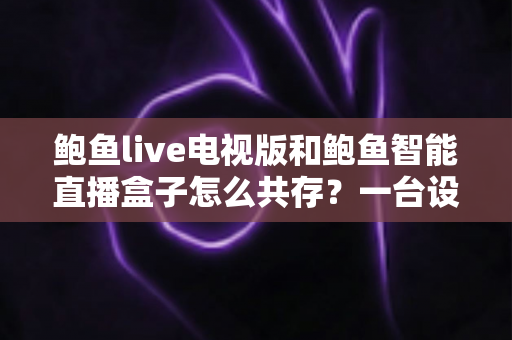 鲍鱼live电视版和鲍鱼智能直播盒子怎么共存？一台设备双应用安装与管理全攻略