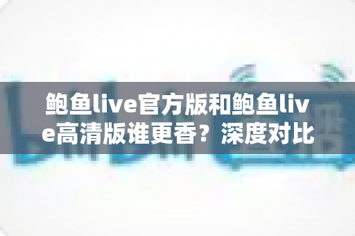 鲍鱼live官方版和鲍鱼live高清版谁更香?深度对比解析帮你选出最适合自己的版本 鲍鱼live官方版和鲍鱼live高清版谁更香?深度对比解析帮你选出最适合自己的版本