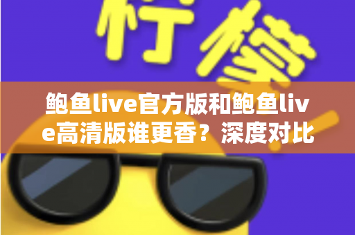 鲍鱼live官方版和鲍鱼live高清版谁更香?深度对比解析帮你选出最适合自己的版本 鲍鱼live官方版和鲍鱼live高清版谁更香?深度对比解析帮你选出最适合自己的版本