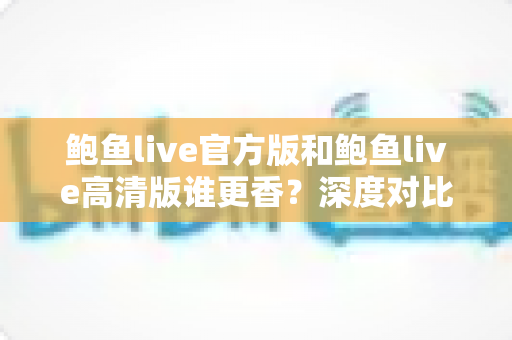 鲍鱼live官方版和鲍鱼live高清版谁更香？深度对比解析帮你选出最适合自己的版本