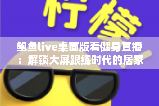 鲍鱼live桌面版看健身直播：解锁大屏跟练时代的居家健身新方式