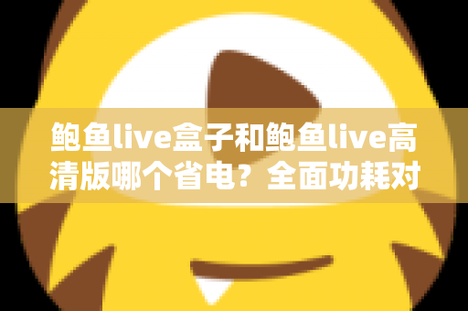 鲍鱼live盒子和鲍鱼live高清版哪个省电？全面功耗对比分析与省电技巧指南