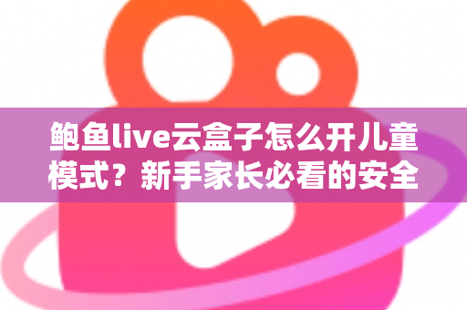 鲍鱼live云盒子怎么开儿童模式？新手家长必看的安全观影设置全攻略
