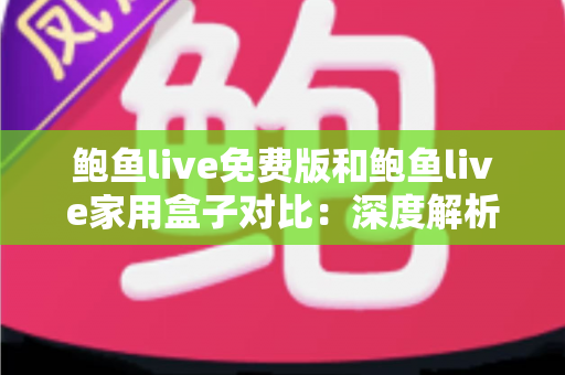 鲍鱼live免费版和鲍鱼live家用盒子对比：深度解析两大版本差异，帮你选出最适合的家庭观影方案