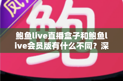 鲍鱼live直播盒子和鲍鱼live会员版有什么不同？深度解析两大版本的核心差异与选择指南
