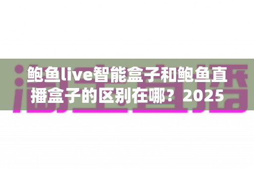 鲍鱼live智能盒子和鲍鱼直播盒子的区别在哪?2025最新选购对比指南帮你一次看懂 鲍鱼live智能盒子和鲍鱼直播盒子的区别在哪?2025最新选购对比指南帮你一次看懂