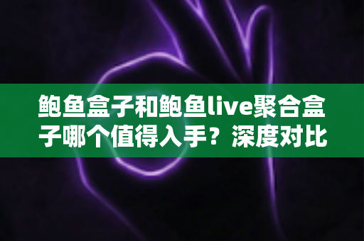 鲍鱼盒子和鲍鱼live聚合盒子哪个值得入手?深度对比评测助你一次选对不踩坑 鲍鱼盒子和鲍鱼live聚合盒子哪个值得入手?深度对比评测助你一次选对不踩坑