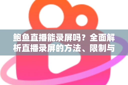 鲍鱼直播能录屏吗?全面解析直播录屏的方法、限制与法律风险 鲍鱼直播能录屏吗?全面解析直播录屏的方法、限制与法律风险