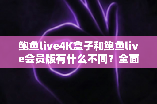 鲍鱼live4K盒子和鲍鱼live会员版有什么不同?全面解析配置、价格与使用体验,帮你选对不花冤枉钱 鲍鱼live4K盒子和鲍鱼live会员版有什么不同?全面解析配置、价格与使用体验,帮你选对不花冤枉钱