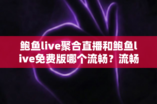 鲍鱼live聚合直播和鲍鱼live免费版哪个流畅？流畅度深度对比与优化指南