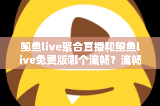 鲍鱼live聚合直播和鲍鱼live免费版哪个流畅？流畅度深度对比与优化指南
