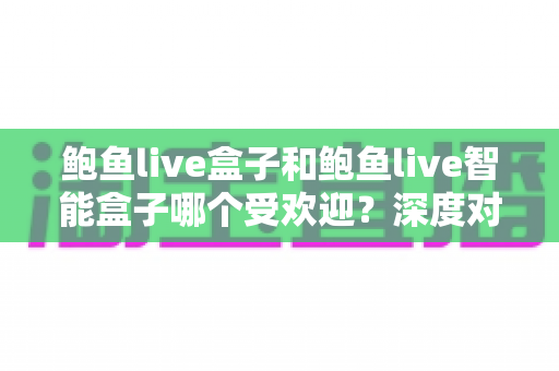 鲍鱼live盒子和鲍鱼live智能盒子哪个受欢迎？深度对比分析与选购指南