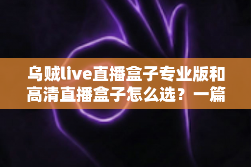 乌贼live直播盒子专业版和高清直播盒子怎么选?一篇文章看懂两大版本的核心差异与选购技巧 乌贼live直播盒子专业版和高清直播盒子怎么选?一篇文章看懂两大版本的核心差异与选购技巧