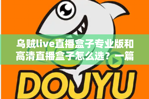 乌贼live直播盒子专业版和高清直播盒子怎么选？一篇文章看懂两大版本的核心差异与选购技巧