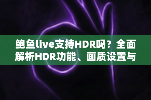 鲍鱼live支持HDR吗？全面解析HDR功能、画质设置与观看体验优化指南