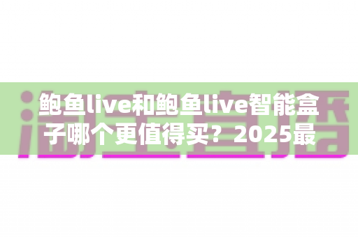 鲍鱼live和鲍鱼live智能盒子哪个更值得买？2025最新选购指南：软件与硬件方案的全方位深度对比与避坑建议
