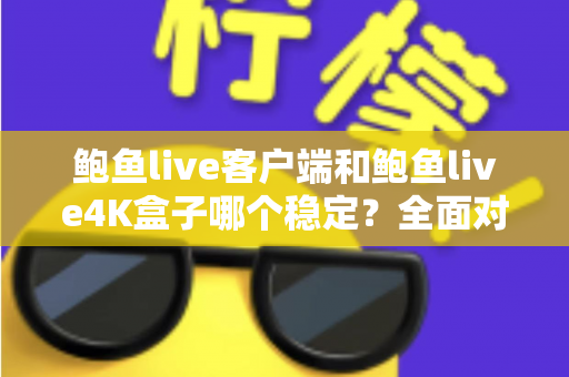 鲍鱼live客户端和鲍鱼live4K盒子哪个稳定?全面对比分析与选购建议 鲍鱼live客户端和鲍鱼live4K盒子哪个稳定?全面对比分析与选购建议