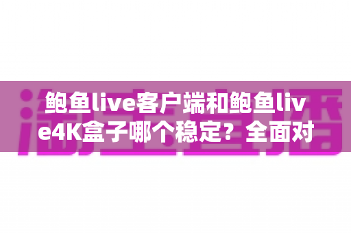 鲍鱼live客户端和鲍鱼live4K盒子哪个稳定?全面对比分析与选购建议 鲍鱼live客户端和鲍鱼live4K盒子哪个稳定?全面对比分析与选购建议