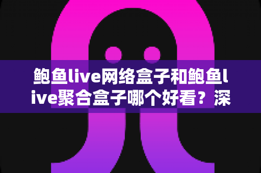 鲍鱼live网络盒子和鲍鱼live聚合盒子哪个好看?深度对比评测帮你选出最适合的观影利器 鲍鱼live网络盒子和鲍鱼live聚合盒子哪个好看?深度对比评测帮你选出最适合的观影利器