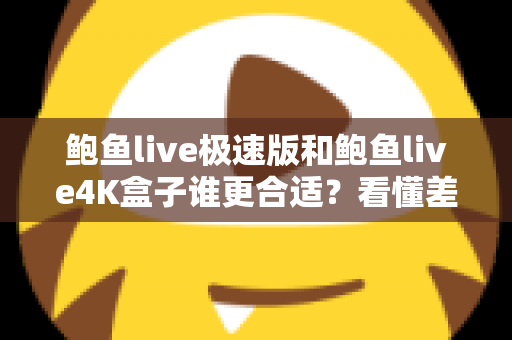 鲍鱼live极速版和鲍鱼live4K盒子谁更合适?看懂差异再决定,选对不花冤枉钱 鲍鱼live极速版和鲍鱼live4K盒子谁更合适?看懂差异再决定,选对不花冤枉钱