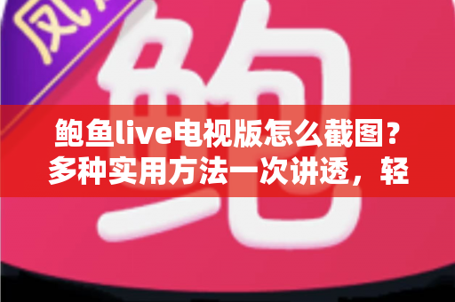 鲍鱼live电视版怎么截图?多种实用方法一次讲透,轻松留住每个精彩瞬间 鲍鱼live电视版怎么截图?多种实用方法一次讲透,轻松留住每个精彩瞬间