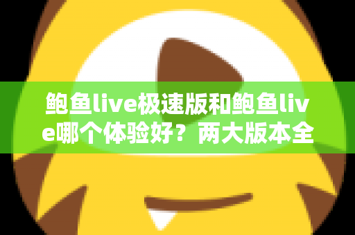 鲍鱼live极速版和鲍鱼live哪个体验好?两大版本全方位对比与选择指南 鲍鱼live极速版和鲍鱼live哪个体验好?两大版本全方位对比与选择指南