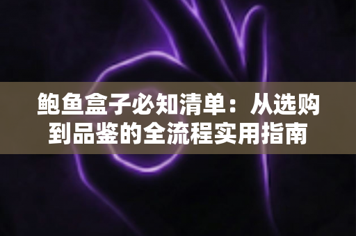 鲍鱼盒子必知清单:从选购到品鉴的全流程实用指南 鲍鱼盒子必知清单:从选购到品鉴的全流程实用指南