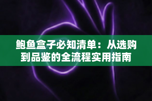鲍鱼盒子必知清单：从选购到品鉴的全流程实用指南