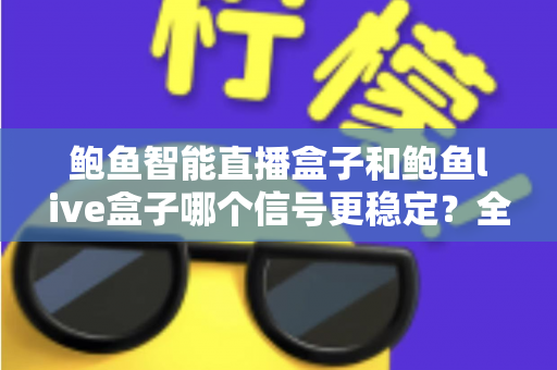 鲍鱼智能直播盒子和鲍鱼live盒子哪个信号更稳定？全面实测对比与选购指南