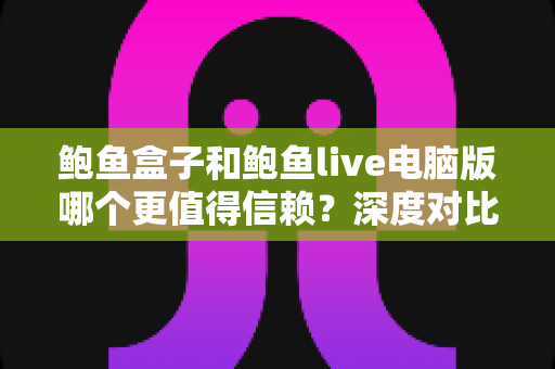 鲍鱼盒子和鲍鱼live电脑版哪个更值得信赖?深度对比评测与安全选择指南 鲍鱼盒子和鲍鱼live电脑版哪个更值得信赖?深度对比评测与安全选择指南