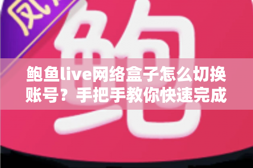 鲍鱼live网络盒子怎么切换账号？手把手教你快速完成账号切换与问题排查