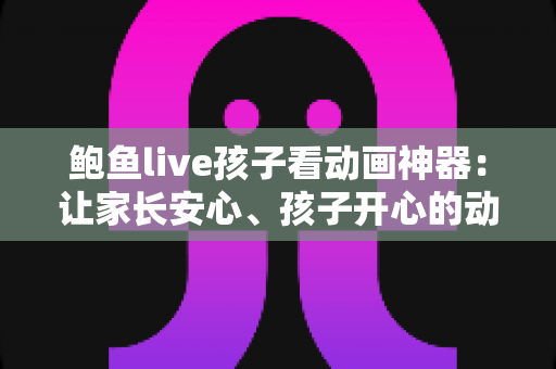 鲍鱼live孩子看动画神器：让家长安心、孩子开心的动画观影全攻略