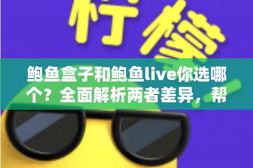 鲍鱼盒子和鲍鱼live你选哪个？全面解析两者差异，帮你做出最明智的选购决策