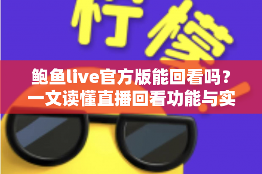 鲍鱼live官方版能回看吗？一文读懂直播回看功能与实用观看技巧