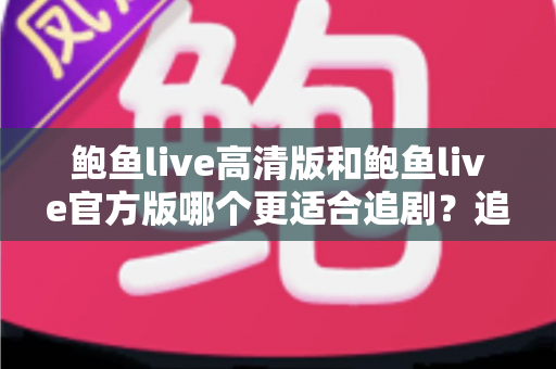 鲍鱼live高清版和鲍鱼live官方版哪个更适合追剧？追剧党必读的深度对比与选版指南