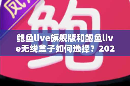 鲍鱼live旗舰版和鲍鱼live无线盒子如何选择?2025最全选购对比指南 鲍鱼live旗舰版和鲍鱼live无线盒子如何选择?2025最全选购对比指南