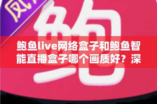 鲍鱼live网络盒子和鲍鱼智能直播盒子哪个画质好?深度对比解析助你选出高清大屏观影首选 鲍鱼live网络盒子和鲍鱼智能直播盒子哪个画质好?深度对比解析助你选出高清大屏观影首选
