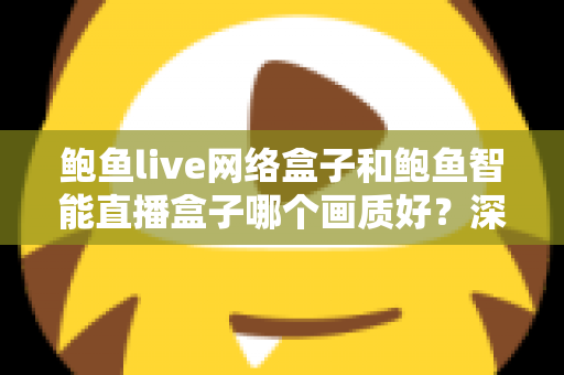 鲍鱼live网络盒子和鲍鱼智能直播盒子哪个画质好？深度对比解析助你选出高清大屏观影首选