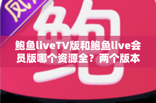 鲍鱼liveTV版和鲍鱼live会员版哪个资源全?两个版本深度对比全解析 鲍鱼liveTV版和鲍鱼live会员版哪个资源全?两个版本深度对比全解析