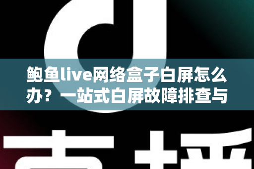 鲍鱼live网络盒子白屏怎么办?一站式白屏故障排查与修复完全指南 鲍鱼live网络盒子白屏怎么办?一站式白屏故障排查与修复完全指南