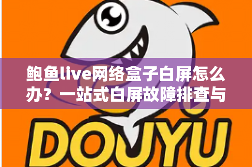 鲍鱼live网络盒子白屏怎么办？一站式白屏故障排查与修复完全指南