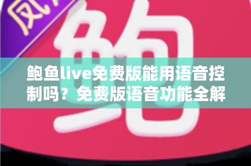 鲍鱼live免费版能用语音控制吗？免费版语音功能全解析与实用开启指南