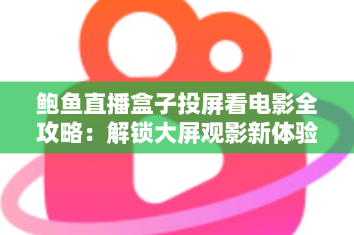 鲍鱼直播盒子投屏看电影全攻略:解锁大屏观影新体验的实用指南 鲍鱼直播盒子投屏看电影全攻略:解锁大屏观影新体验的实用指南